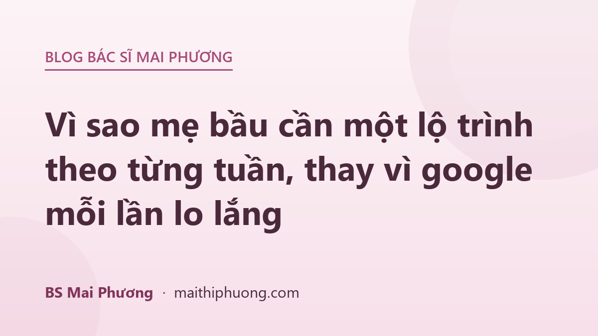 Vì sao mẹ bầu cần một lộ trình theo từng tuần, thay vì google mỗi lần lo lắng
