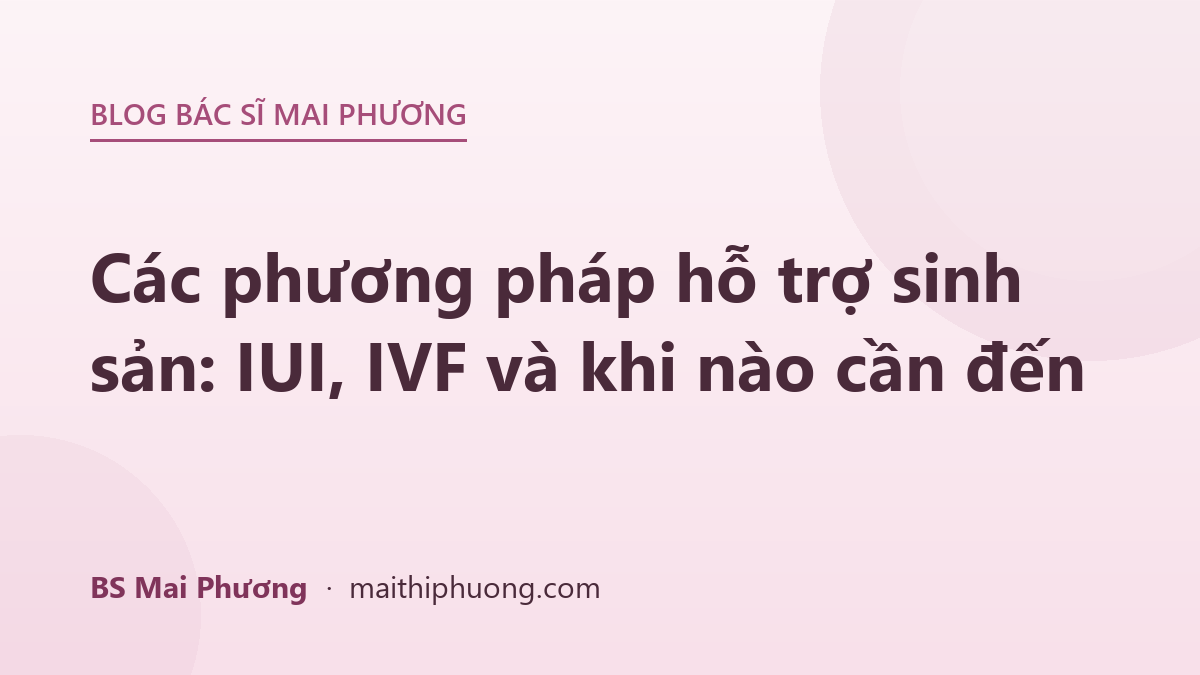 Các phương pháp hỗ trợ sinh sản: IUI, IVF và khi nào cần đến