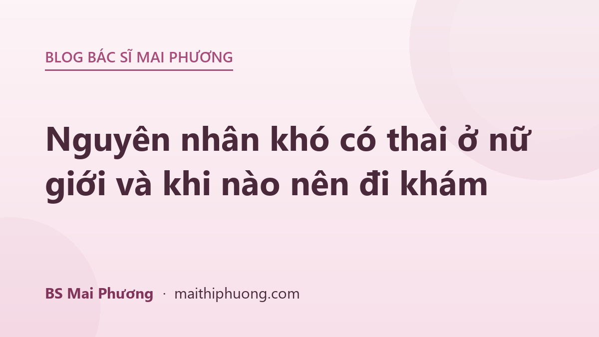 Nguyên nhân khó có thai ở nữ giới và khi nào nên đi khám