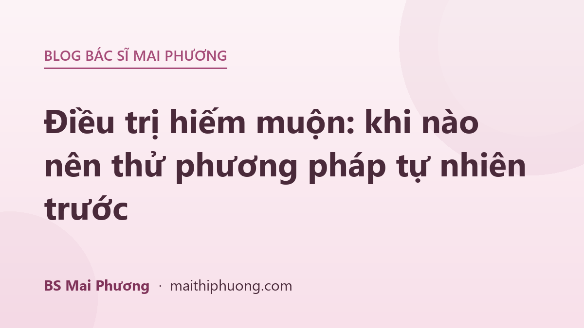 Điều trị hiếm muộn: khi nào nên thử phương pháp tự nhiên trước