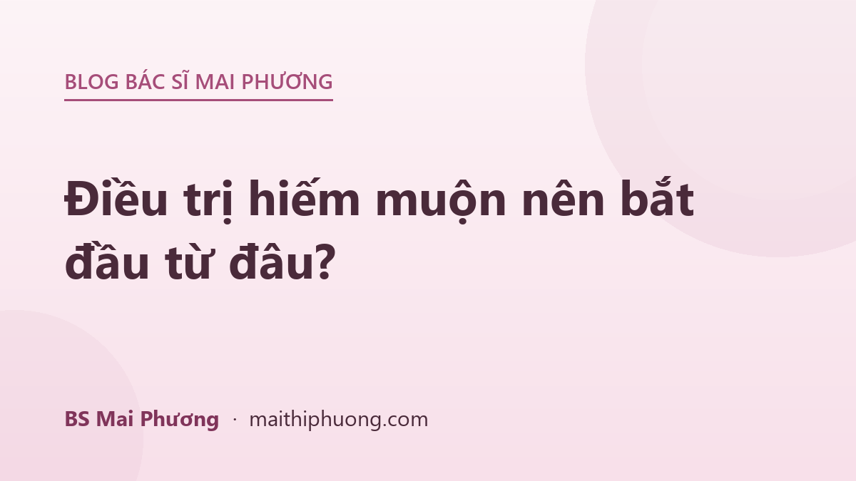 Điều trị hiếm muộn nên bắt đầu từ đâu?
