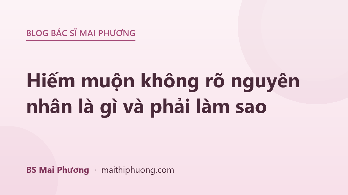 Hiếm muộn không rõ nguyên nhân là gì và phải làm sao