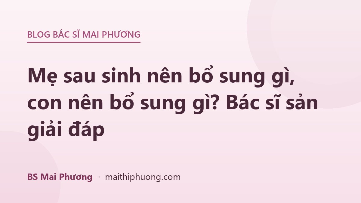 Mẹ sau sinh nên bổ sung gì, con nên bổ sung gì? Bác sĩ sản giải đáp