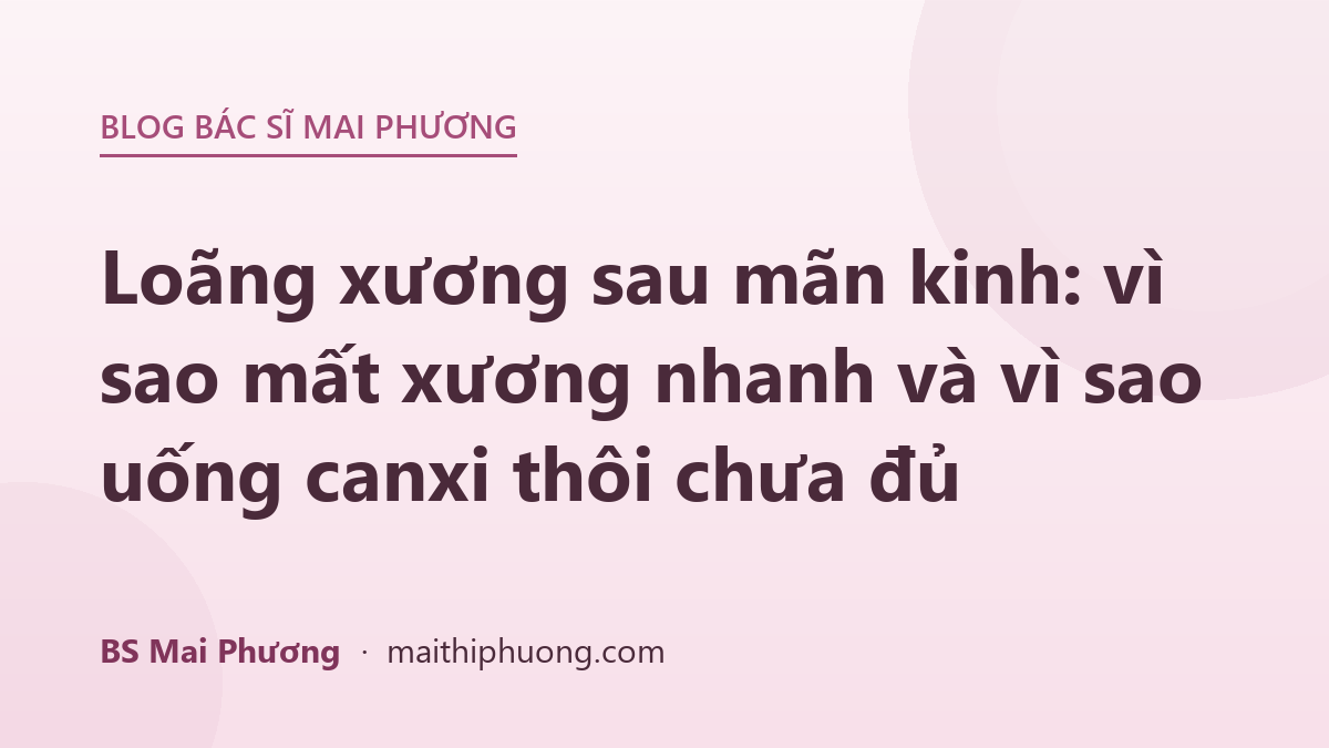 Loãng xương sau mãn kinh: vì sao mất xương nhanh và vì sao uống canxi thôi chưa đủ