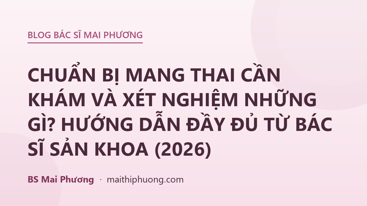 CHUẨN BỊ MANG THAI CẦN KHÁM VÀ XÉT NGHIỆM NHỮNG GÌ? HƯỚNG DẪN ĐẦY ĐỦ TỪ BÁC SĨ SẢN KHOA (2026)